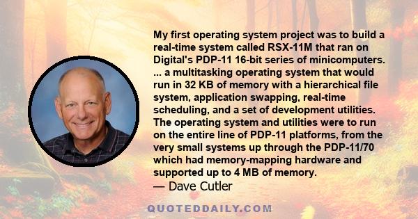 My first operating system project was to build a real-time system called RSX-11M that ran on Digital's PDP-11 16-bit series of minicomputers. ... a multitasking operating system that would run in 32 KB of memory with a