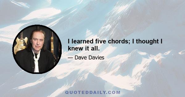 I learned five chords; I thought I knew it all.