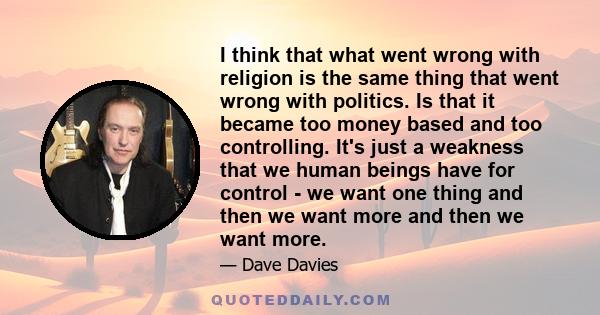 I think that what went wrong with religion is the same thing that went wrong with politics. Is that it became too money based and too controlling. It's just a weakness that we human beings have for control - we want one 