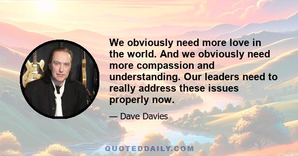 We obviously need more love in the world. And we obviously need more compassion and understanding. Our leaders need to really address these issues properly now.