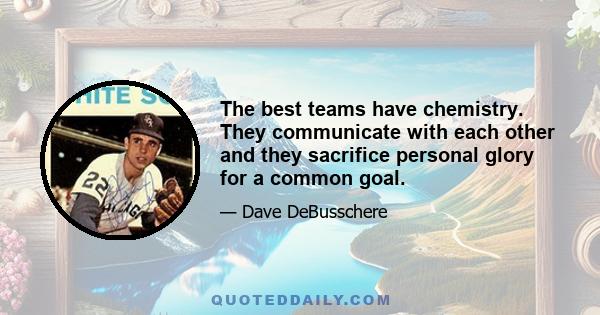 The best teams have chemistry. They communicate with each other and they sacrifice personal glory for a common goal.