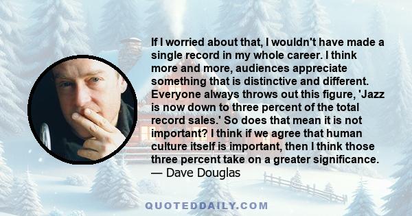 If I worried about that, I wouldn't have made a single record in my whole career. I think more and more, audiences appreciate something that is distinctive and different. Everyone always throws out this figure, 'Jazz is 