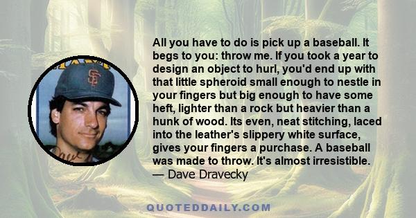 All you have to do is pick up a baseball. It begs to you: throw me. If you took a year to design an object to hurl, you'd end up with that little spheroid small enough to nestle in your fingers but big enough to have