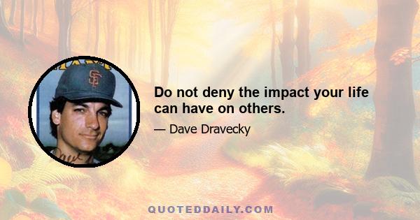 Do not deny the impact your life can have on others.