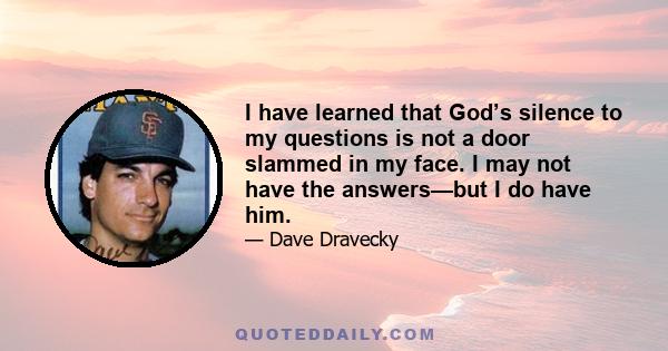 I have learned that God’s silence to my questions is not a door slammed in my face. I may not have the answers—but I do have him.