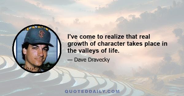 I've come to realize that real growth of character takes place in the valleys of life.