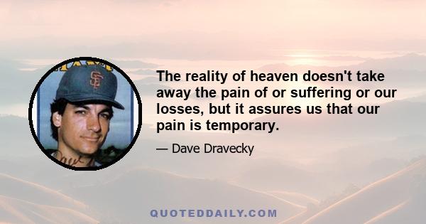 The reality of heaven doesn't take away the pain of or suffering or our losses, but it assures us that our pain is temporary.