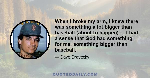 When I broke my arm, I knew there was something a lot bigger than baseball (about to happen) ... I had a sense that God had something for me, something bigger than baseball.