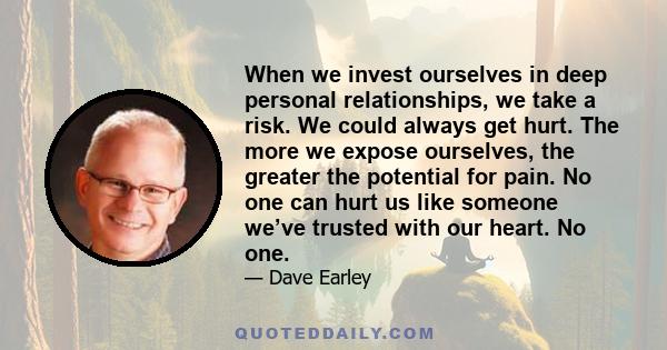 When we invest ourselves in deep personal relationships, we take a risk. We could always get hurt. The more we expose ourselves, the greater the potential for pain. No one can hurt us like someone we’ve trusted with our 