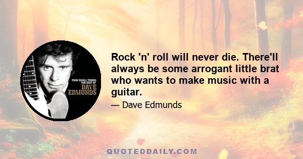 Rock 'n' roll will never die. There'll always be some arrogant little brat who wants to make music with a guitar.