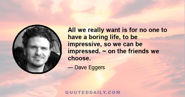 All we really want is for no one to have a boring life, to be impressive, so we can be impressed. ~ on the friends we choose.