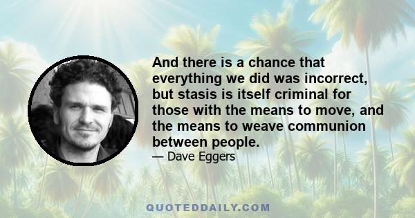 And there is a chance that everything we did was incorrect, but stasis is itself criminal for those with the means to move, and the means to weave communion between people.