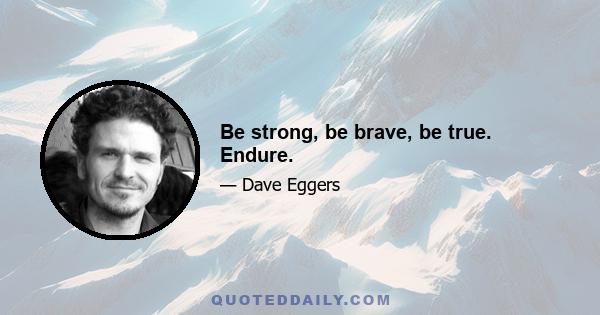 Be strong, be brave, be true. Endure.