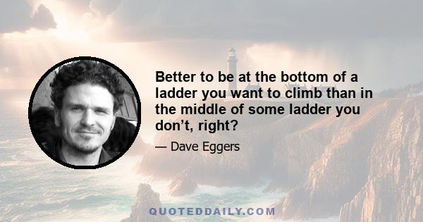 Better to be at the bottom of a ladder you want to climb than in the middle of some ladder you don’t, right?