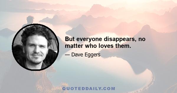 But everyone disappears, no matter who loves them.