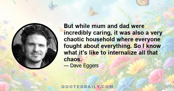 But while mum and dad were incredibly caring, it was also a very chaotic household where everyone fought about everything. So I know what it's like to internalize all that chaos.