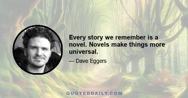 Every story we remember is a novel. Novels make things more universal.