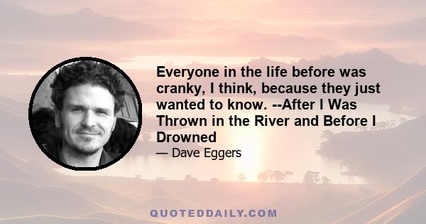 Everyone in the life before was cranky, I think, because they just wanted to know. --After I Was Thrown in the River and Before I Drowned