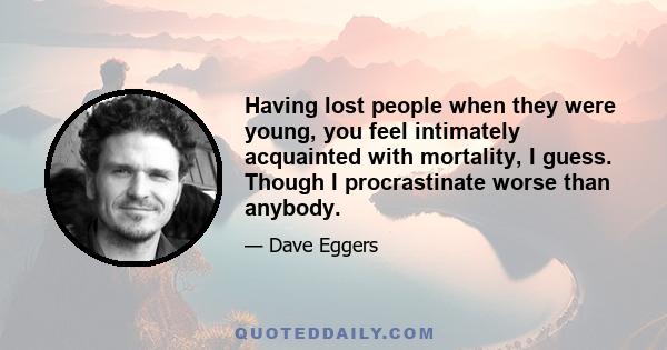 Having lost people when they were young, you feel intimately acquainted with mortality, I guess. Though I procrastinate worse than anybody.