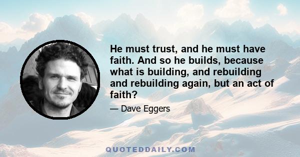 He must trust, and he must have faith. And so he builds, because what is building, and rebuilding and rebuilding again, but an act of faith?