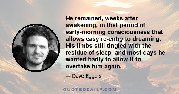 He remained, weeks after awakening, in that period of early-morning consciousness that allows easy re-entry to dreaming. His limbs still tingled with the residue of sleep, and most days he wanted badly to allow it to