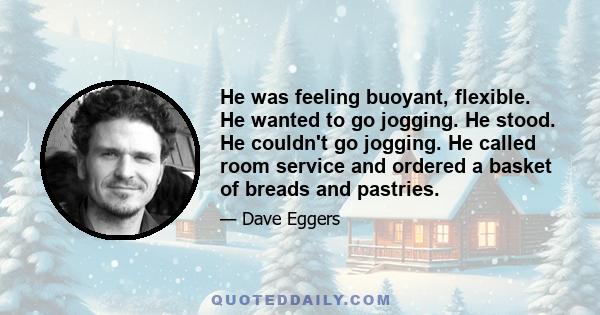 He was feeling buoyant, flexible. He wanted to go jogging. He stood. He couldn't go jogging. He called room service and ordered a basket of breads and pastries.