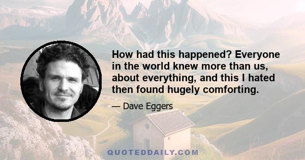 How had this happened? Everyone in the world knew more than us, about everything, and this I hated then found hugely comforting.