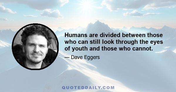 Humans are divided between those who can still look through the eyes of youth and those who cannot.