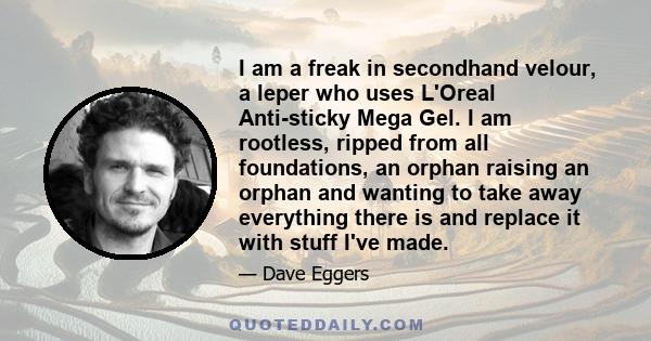 I am a freak in secondhand velour, a leper who uses L'Oreal Anti-sticky Mega Gel. I am rootless, ripped from all foundations, an orphan raising an orphan and wanting to take away everything there is and replace it with