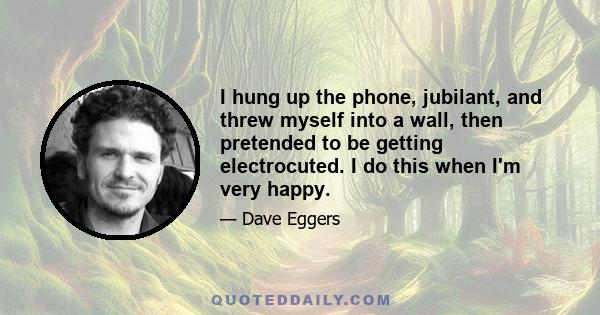 I hung up the phone, jubilant, and threw myself into a wall, then pretended to be getting electrocuted. I do this when I'm very happy.