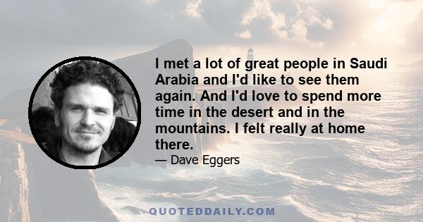 I met a lot of great people in Saudi Arabia and I'd like to see them again. And I'd love to spend more time in the desert and in the mountains. I felt really at home there.