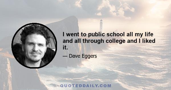 I went to public school all my life and all through college and I liked it.