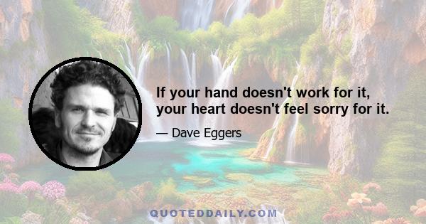 If your hand doesn't work for it, your heart doesn't feel sorry for it.