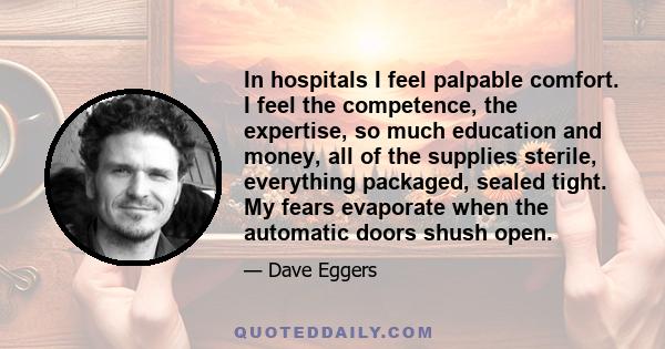 In hospitals I feel palpable comfort. I feel the competence, the expertise, so much education and money, all of the supplies sterile, everything packaged, sealed tight. My fears evaporate when the automatic doors shush