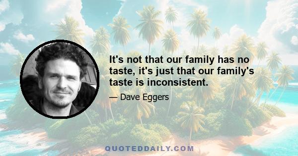 It's not that our family has no taste, it's just that our family's taste is inconsistent.