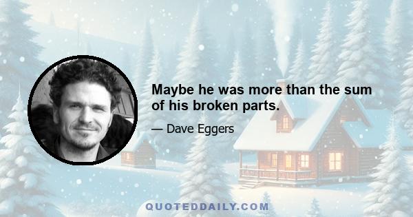 Maybe he was more than the sum of his broken parts.