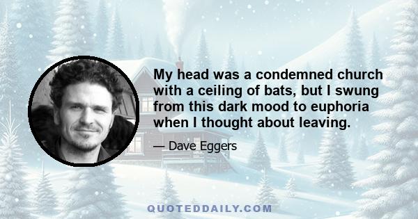 My head was a condemned church with a ceiling of bats, but I swung from this dark mood to euphoria when I thought about leaving.