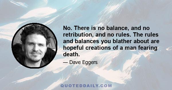 No. There is no balance, and no retribution, and no rules. The rules and balances you blather about are hopeful creations of a man fearing death.