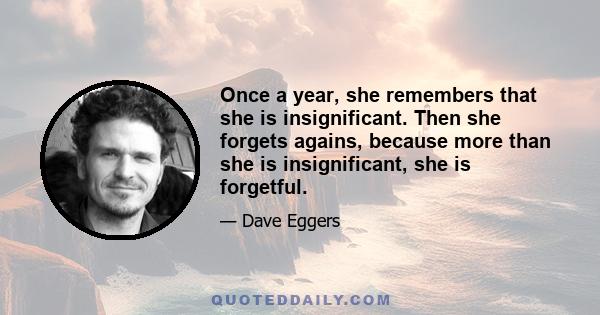 Once a year, she remembers that she is insignificant. Then she forgets agains, because more than she is insignificant, she is forgetful.