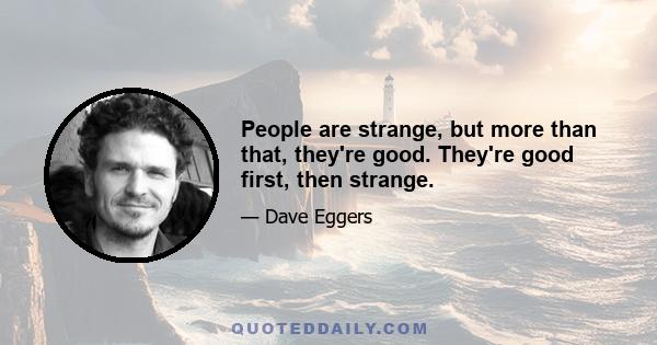 People are strange, but more than that, they're good. They're good first, then strange.