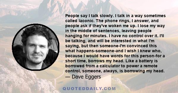 People say I talk slowly. I talk in a way sometimes called laconic. The phone rings, I answer, and people ask if they've woken me up. I lose my way in the middle of sentences, leaving people hanging for minutes. I have