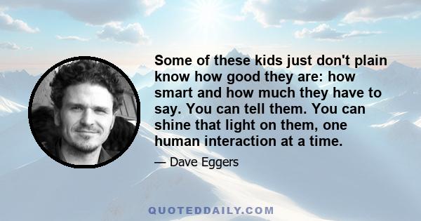 Some of these kids just don't plain know how good they are: how smart and how much they have to say. You can tell them. You can shine that light on them, one human interaction at a time.