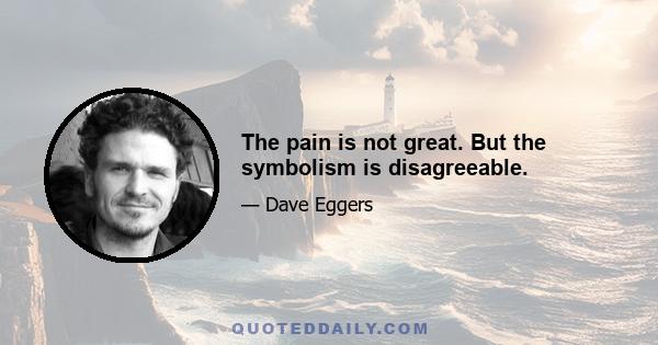 The pain is not great. But the symbolism is disagreeable.