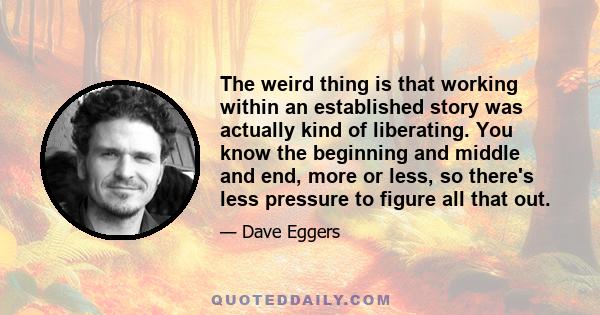 The weird thing is that working within an established story was actually kind of liberating. You know the beginning and middle and end, more or less, so there's less pressure to figure all that out.