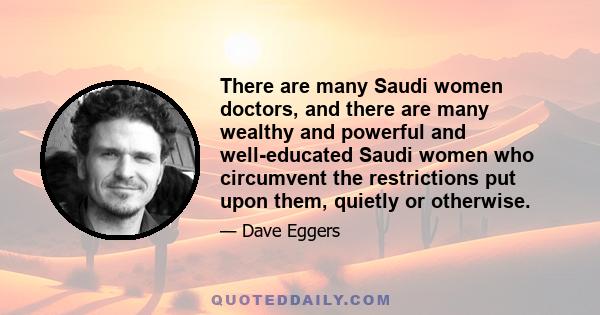 There are many Saudi women doctors, and there are many wealthy and powerful and well-educated Saudi women who circumvent the restrictions put upon them, quietly or otherwise.