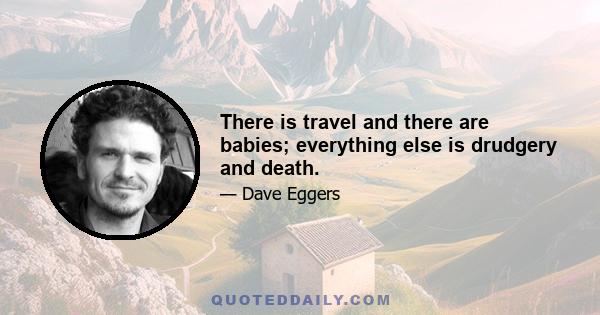 There is travel and there are babies; everything else is drudgery and death.