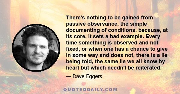 There's nothing to be gained from passive observance, the simple documenting of conditions, because, at its core, it sets a bad example. Every time something is observed and not fixed, or when one has a chance to give