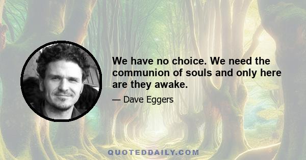 We have no choice. We need the communion of souls and only here are they awake.