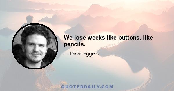 We lose weeks like buttons, like pencils.