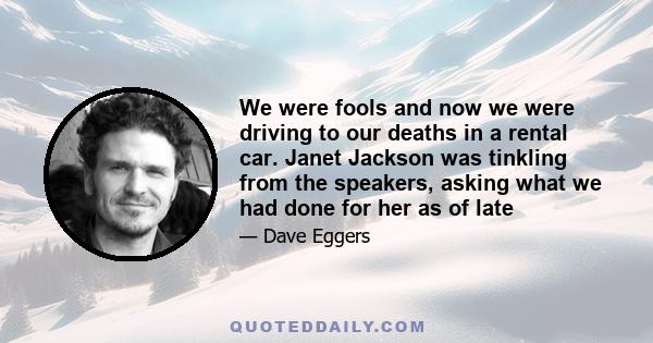 We were fools and now we were driving to our deaths in a rental car. Janet Jackson was tinkling from the speakers, asking what we had done for her as of late